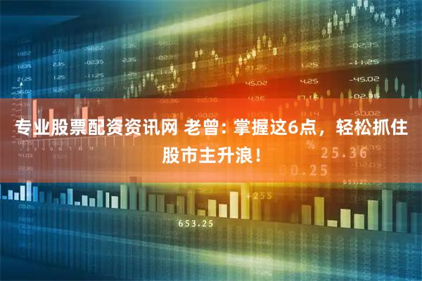 专业股票配资资讯网 老曾: 掌握这6点，轻松抓住股市主升浪！