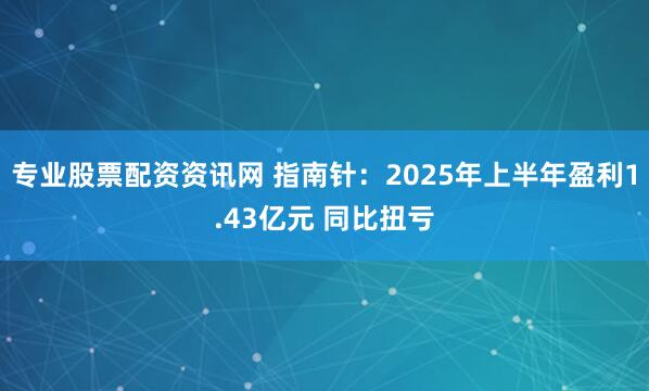 专业股票配资资讯网 指南针：2025年上半年盈利1.43亿元 同比扭亏