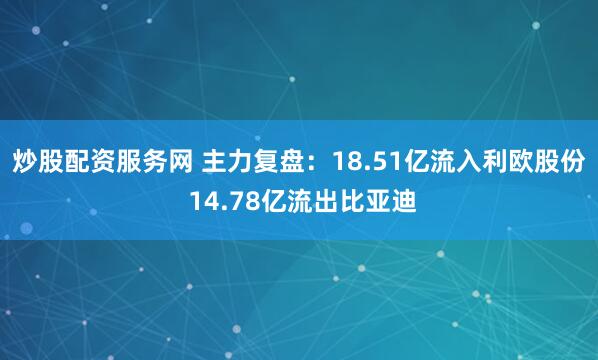 炒股配资服务网 主力复盘：18.51亿流入利欧股份 14.78亿流出比亚迪