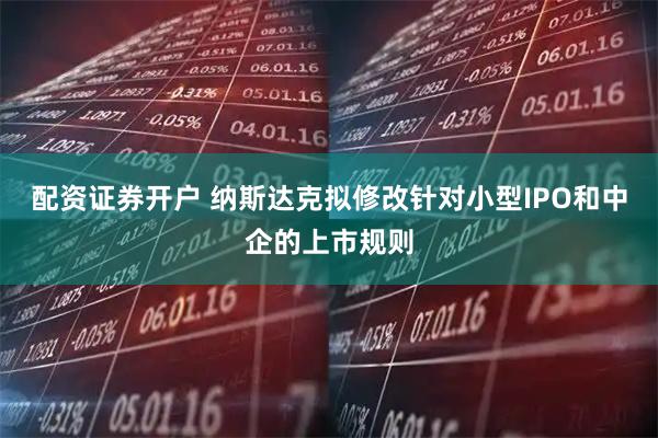配资证券开户 纳斯达克拟修改针对小型IPO和中企的上市规则