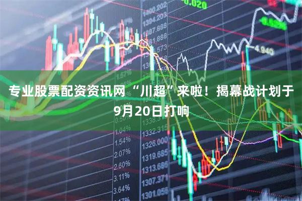 专业股票配资资讯网 “川超”来啦！揭幕战计划于9月20日打响