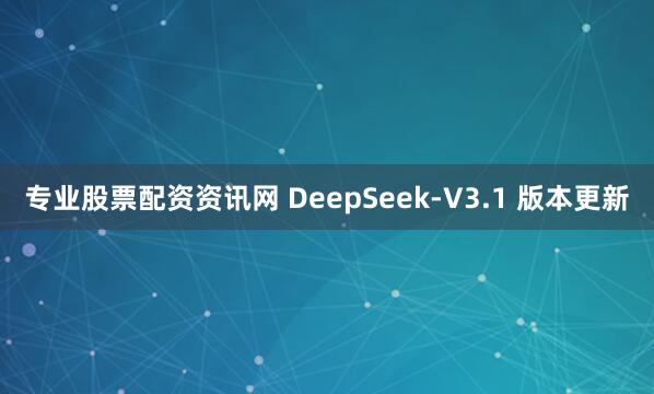 专业股票配资资讯网 DeepSeek-V3.1 版本更新