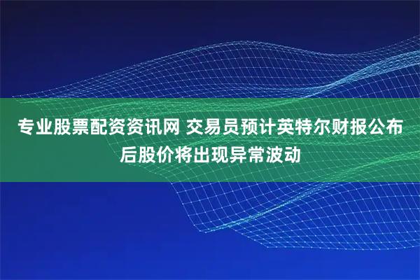 专业股票配资资讯网 交易员预计英特尔财报公布后股价将出现异常波动