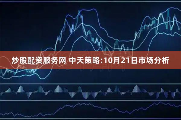 炒股配资服务网 中天策略:10月21日市场分析