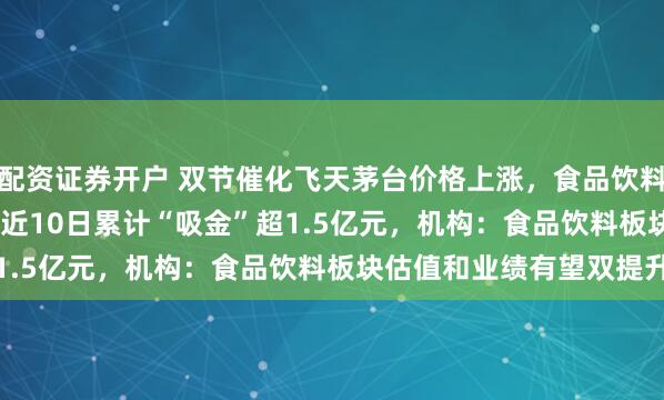 配资证券开户 双节催化飞天茅台价格上涨，食品饮料ETF天弘（159736）近10日累计“吸金”超1.5亿元，机构：食品饮料板块估值和业绩有望双提升