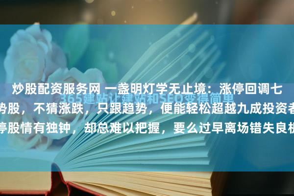 炒股配资服务网 一盏明灯学无止境：涨停回调七步法，助你精准锁定强势股，不猜涨跌，只跟趋势，便能轻松超越九成投资者。不少股友对涨停股情有独钟，却总难以把握，要么过早离场错失良机。说到底，是对主力动向缺乏深入了解，...