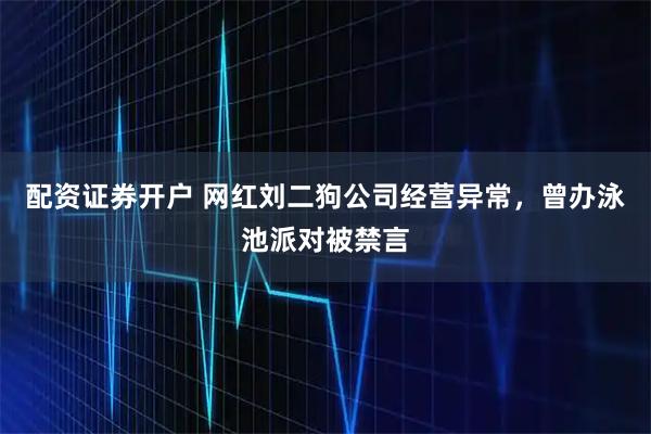 配资证券开户 网红刘二狗公司经营异常，曾办泳池派对被禁言