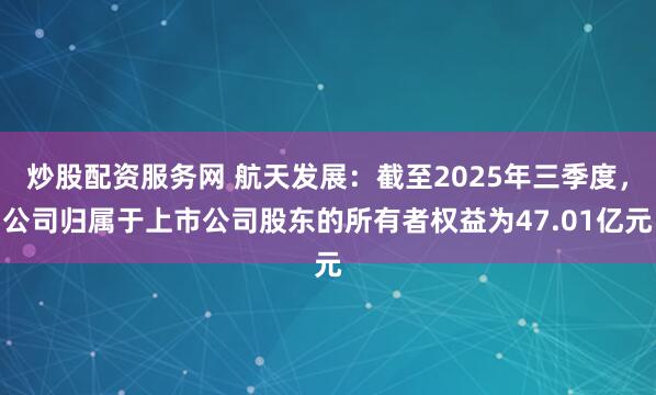 炒股配资服务网 航天发展：截至2025年三季度，公司归属于上市公司股东的所有者权益为47.01亿元