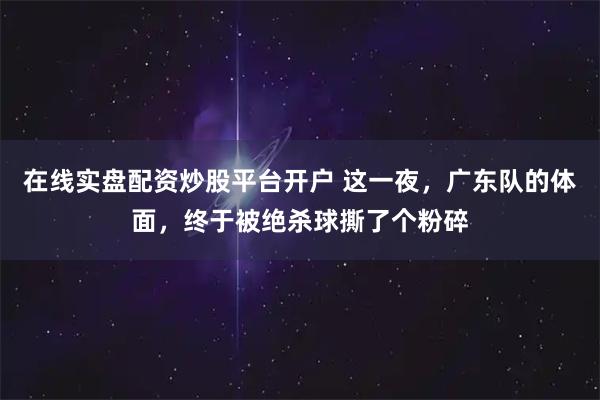 在线实盘配资炒股平台开户 这一夜，广东队的体面，终于被绝杀球撕了个粉碎