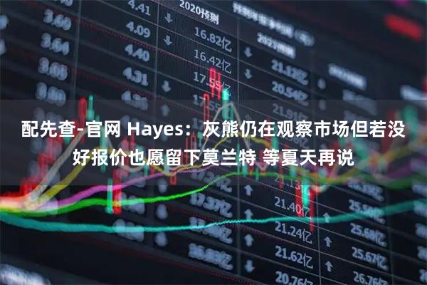 配先查-官网 Hayes：灰熊仍在观察市场但若没好报价也愿留下莫兰特 等夏天再说