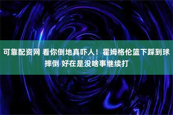 可靠配资网 看你倒地真吓人！霍姆格伦篮下踩到球摔倒 好在是没啥事继续打