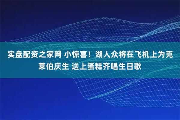 实盘配资之家网 小惊喜！湖人众将在飞机上为克莱伯庆生 送上蛋糕齐唱生日歌