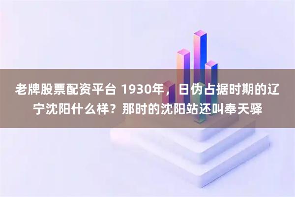 老牌股票配资平台 1930年，日伪占据时期的辽宁沈阳什么样？那时的沈阳站还叫奉天驿