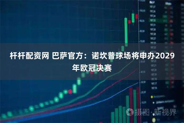 杆杆配资网 巴萨官方：诺坎普球场将申办2029年欧冠决赛