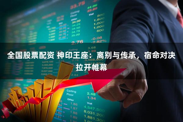 全国股票配资 神印王座：离别与传承，宿命对决拉开帷幕