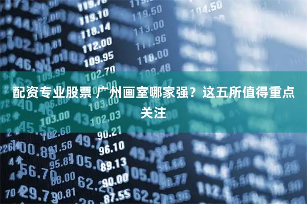 配资专业股票 广州画室哪家强？这五所值得重点关注