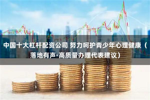 中国十大杠杆配资公司 努力呵护青少年心理健康（落地有声·高质量办理代表建议）