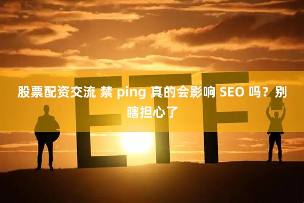 股票配资交流 禁 ping 真的会影响 SEO 吗？别瞎担心了