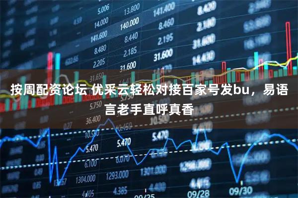 按周配资论坛 优采云轻松对接百家号发bu，易语言老手直呼真香