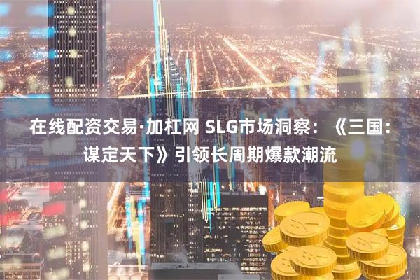 在线配资交易·加杠网 SLG市场洞察：《三国：谋定天下》引领长周期爆款潮流
