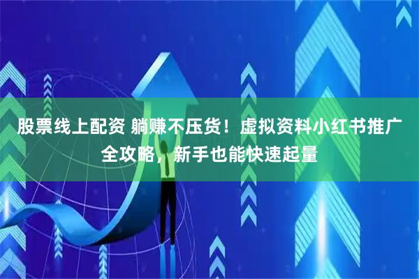 股票线上配资 躺赚不压货！虚拟资料小红书推广全攻略，新手也能快速起量