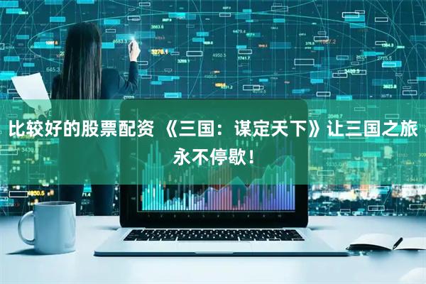 比较好的股票配资 《三国：谋定天下》让三国之旅永不停歇！