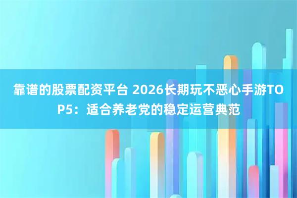 靠谱的股票配资平台 2026长期玩不恶心手游TOP5：适合养老党的稳定运营典范