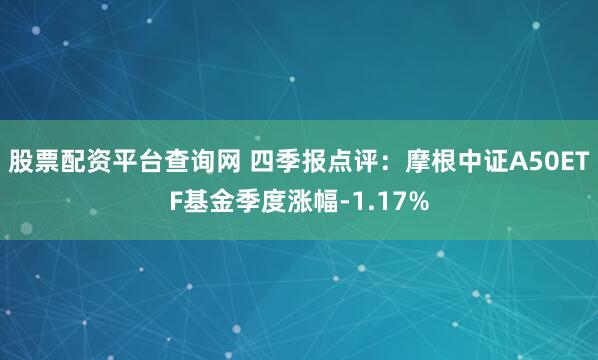 股票配资平台查询网 四季报点评：摩根中证A50ETF基金季度涨幅-1.17%