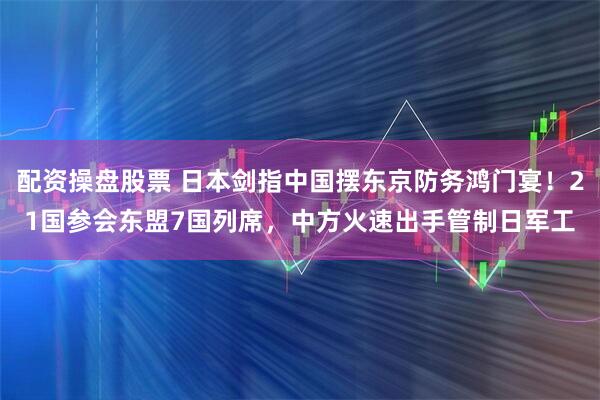 配资操盘股票 日本剑指中国摆东京防务鸿门宴！21国参会东盟7国列席，中方火速出手管制日军工