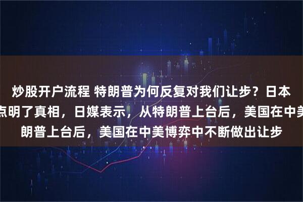 炒股开户流程 特朗普为何反复对我们让步？日本媒体的一篇文章或许点明了真相，日媒表示，从特朗普上台后，美国在中美博弈中不断做出让步