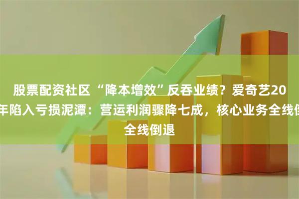 股票配资社区 “降本增效”反吞业绩？爱奇艺2025年陷入亏损泥潭：营运利润骤降七成，核心业务全线倒退