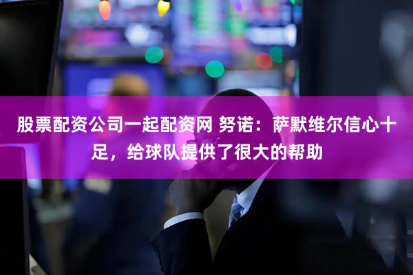 股票配资公司一起配资网 努诺：萨默维尔信心十足，给球队提供了很大的帮助