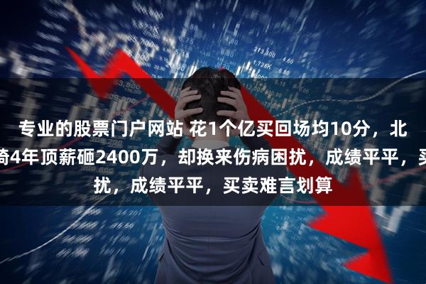 专业的股票门户网站 花1个亿买回场均10分，北京首钢为周琦4年顶薪砸2400万，却换来伤病困扰，成绩平平，买卖难言划算
