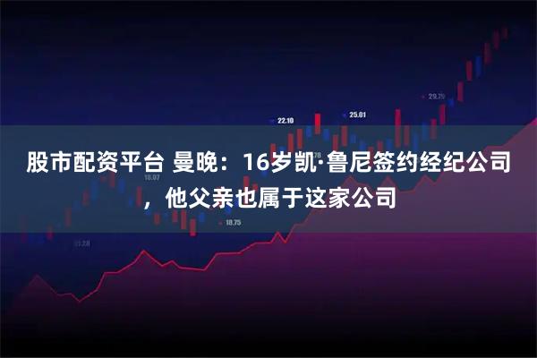 股市配资平台 曼晚：16岁凯·鲁尼签约经纪公司，他父亲也属于这家公司