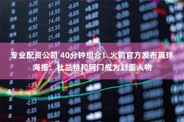 专业配资公司 40分钟组合！火箭官方发布赢球海报：杜兰特和阿门成为封面人物