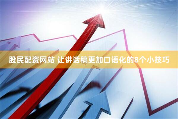 股民配资网站 让讲话稿更加口语化的8个小技巧