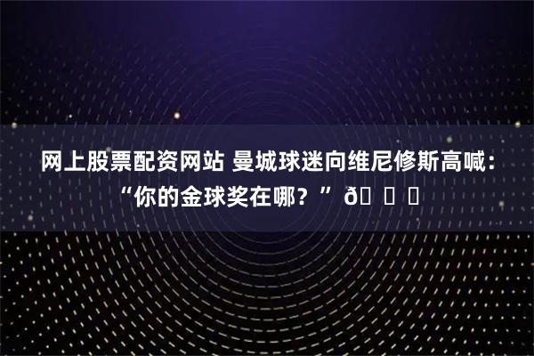 网上股票配资网站 曼城球迷向维尼修斯高喊：“你的金球奖在哪？” 👀