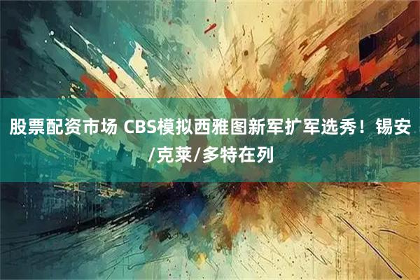 股票配资市场 CBS模拟西雅图新军扩军选秀！锡安/克莱/多特在列