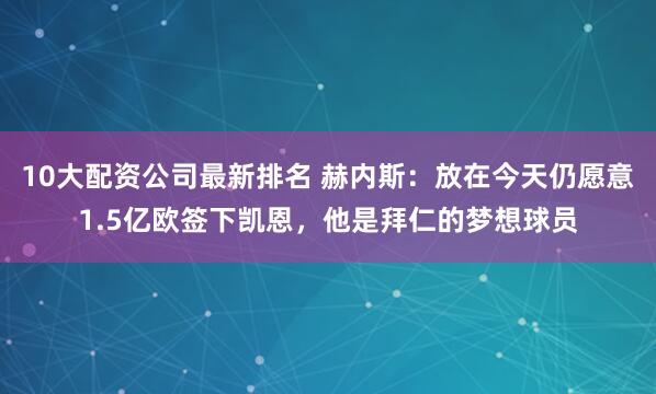10大配资公司最新排名 赫内斯：放在今天仍愿意1.5亿欧签下凯恩，他是拜仁的梦想球员
