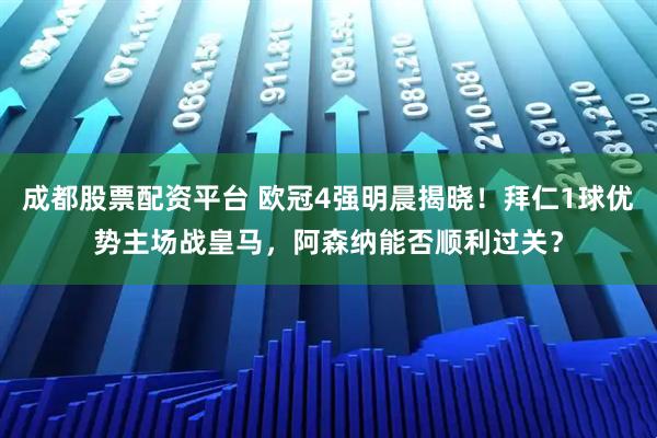 成都股票配资平台 欧冠4强明晨揭晓！拜仁1球优势主场战皇马，阿森纳能否顺利过关？