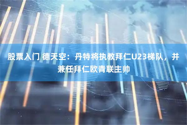 股票入门 德天空：丹特将执教拜仁U23梯队，并兼任拜仁欧青联主帅