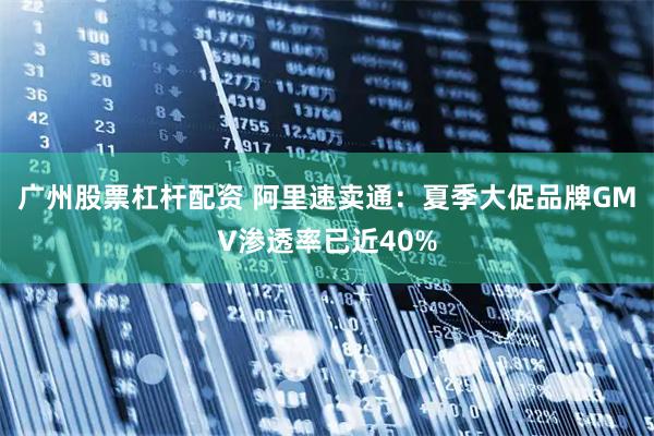 广州股票杠杆配资 阿里速卖通：夏季大促品牌GMV渗透率已近40%