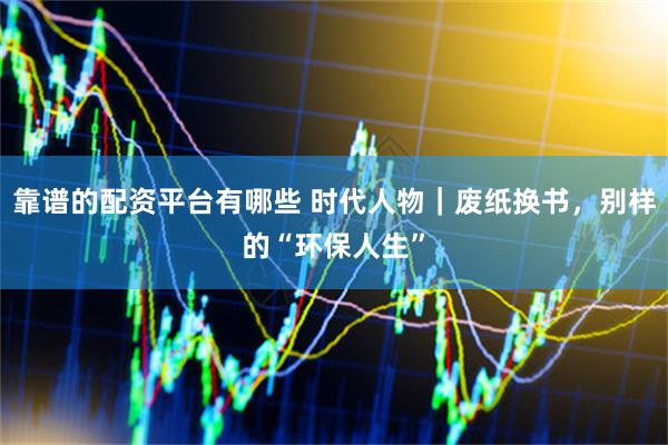 靠谱的配资平台有哪些 时代人物｜废纸换书，别样的“环保人生”