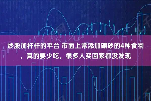 炒股加杆杆的平台 市面上常添加硼砂的4种食物，真的要少吃，很多人买回家都没发现