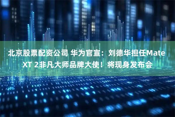 北京股票配资公司 华为官宣：刘德华担任Mate XT 2非凡大师品牌大使！将现身发布会