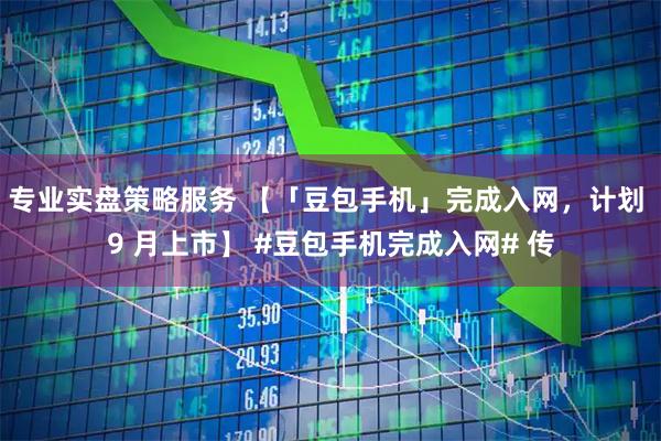 专业实盘策略服务 【「豆包手机」完成入网，计划 9 月上市】 #豆包手机完成入网# 传