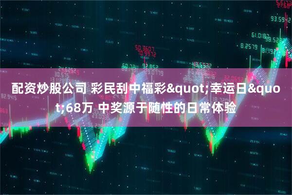 配资炒股公司 彩民刮中福彩"幸运日"68万 中奖源于随性的日常体验
