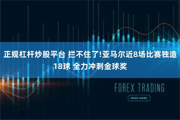 正规杠杆炒股平台 拦不住了!亚马尔近8场比赛独造18球 全力冲刺金球奖