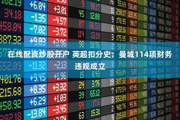 在线配资炒股开户 英超扣分史：曼城114项财务违规成立
