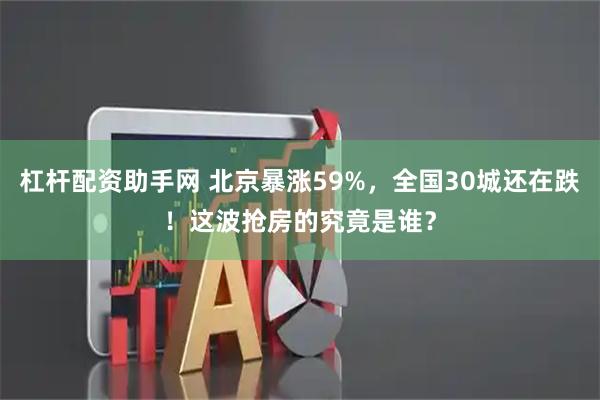 杠杆配资助手网 北京暴涨59%，全国30城还在跌！这波抢房的究竟是谁？